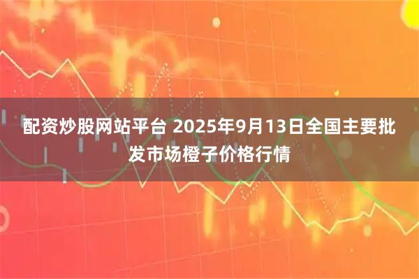 配资炒股网站平台 2025年9月13日全国主要批发市场橙子价格行情