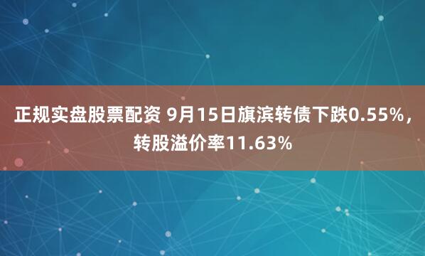 正规实盘股票配资 9月15日旗滨转债下跌0.55%，转股溢价率11.63%