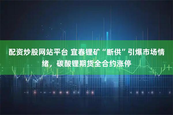 配资炒股网站平台 宜春锂矿“断供”引爆市场情绪，碳酸锂期货全合约涨停