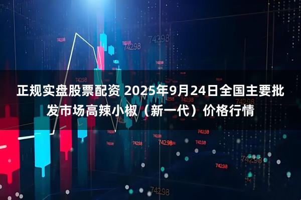 正规实盘股票配资 2025年9月24日全国主要批发市场高辣小椒（新一代）价格行情