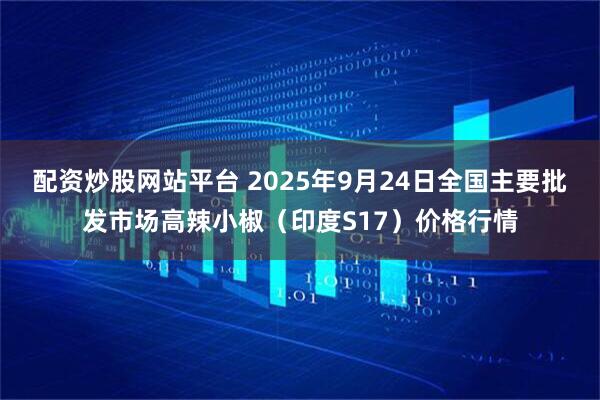 配资炒股网站平台 2025年9月24日全国主要批发市场高辣小椒（印度S17）价格行情