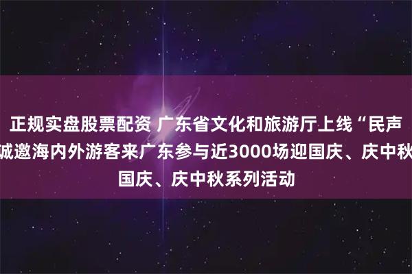 正规实盘股票配资 广东省文化和旅游厅上线“民声热线”，诚邀海内外游客来广东参与近3000场迎国庆、庆中秋系列活动
