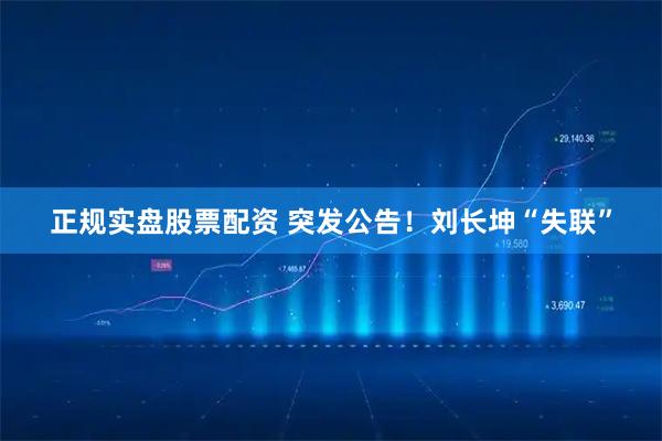 正规实盘股票配资 突发公告！刘长坤“失联”