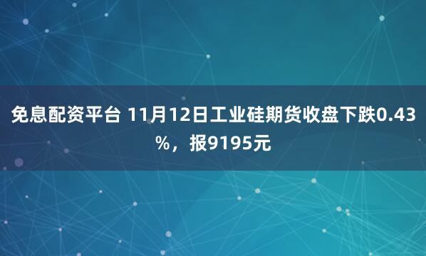 免息配资平台 11月12日工业硅期货收盘下跌0.43%，报9195元