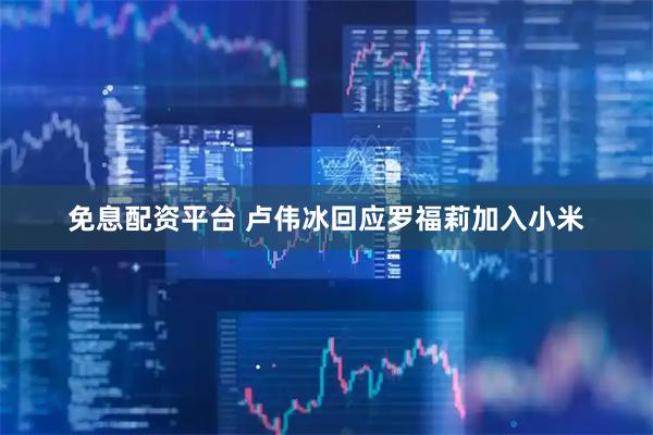 免息配资平台 卢伟冰回应罗福莉加入小米