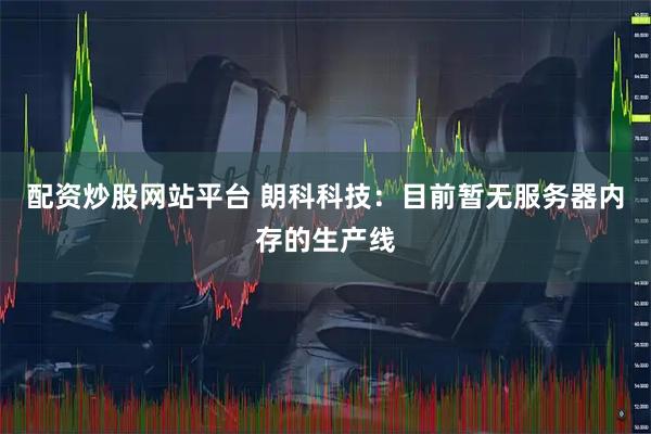 配资炒股网站平台 朗科科技：目前暂无服务器内存的生产线