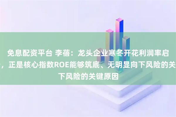 免息配资平台 李蓓:龙头企业寒冬开花利润率启动回升,正是核心指数ROE能够筑底、无明显向下风险的关键原因