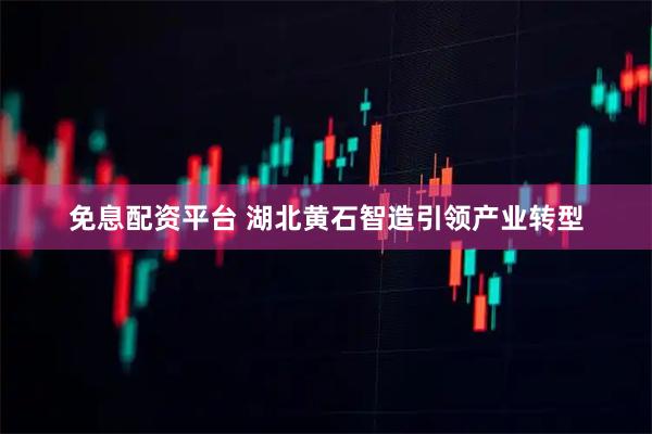 免息配资平台 湖北黄石智造引领产业转型