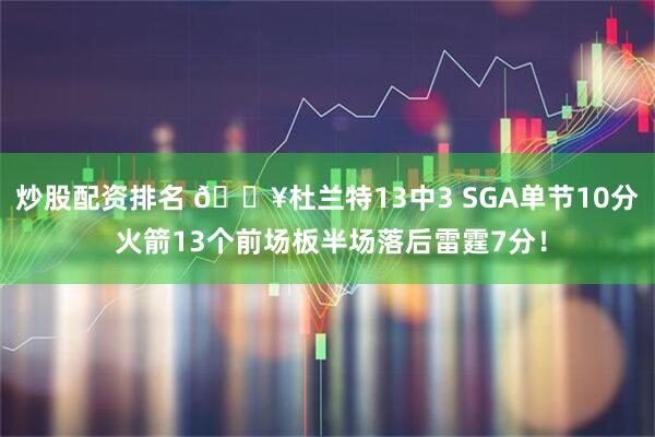 炒股配资排名 🔥杜兰特13中3 SGA单节10分 火箭13个前场板半场落后雷霆7分！