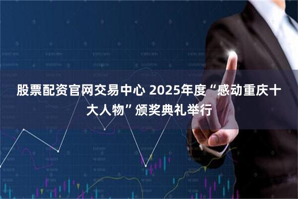 股票配资官网交易中心 2025年度“感动重庆十大人物”颁奖典礼举行