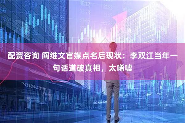 配资咨询 阎维文官媒点名后现状:李双江当年一句话道破真相,太唏嘘