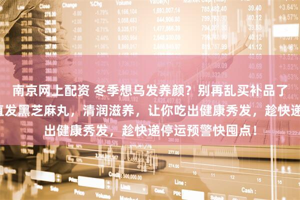 南京网上配资 冬季想乌发养颜?别再乱买补品了!这款正宗产地直发黑芝麻丸,清润滋养,让你吃出健康秀发,趁快递停运预警快囤点!