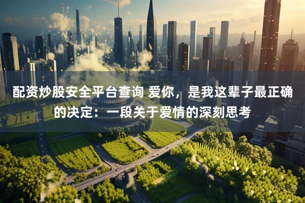 配资炒股安全平台查询 爱你，是我这辈子最正确的决定：一段关于爱情的深刻思考