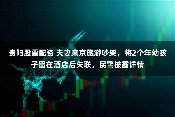 贵阳股票配资 夫妻来京旅游吵架，将2个年幼孩子留在酒店后失联，民警披露详情