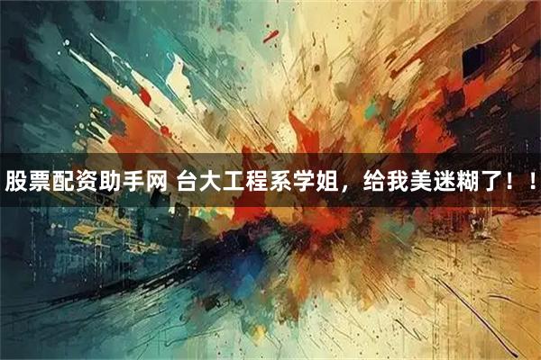 股票配资助手网 台大工程系学姐，给我美迷糊了！！