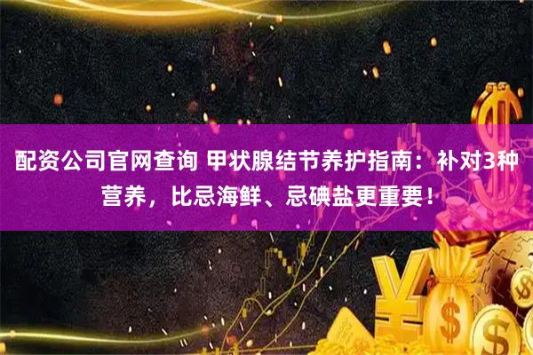 配资公司官网查询 甲状腺结节养护指南：补对3种营养，比忌海鲜、忌碘盐更重要！