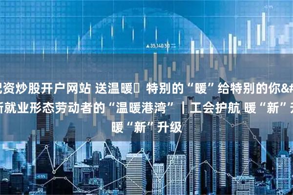 配资炒股开户网站 送温暖・特别的“暖”给特别的你 新就业形态劳动者的“温暖港湾”｜工会护航 暖“新”升级
