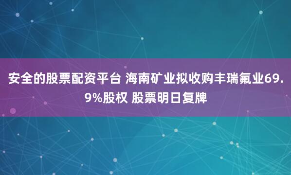安全的股票配资平台 海南矿业拟收购丰瑞氟业69.9%股权 股票明日复牌