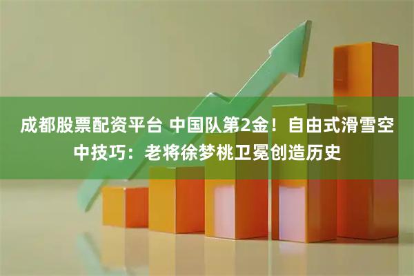 成都股票配资平台 中国队第2金！自由式滑雪空中技巧：老将徐梦桃卫冕创造历史