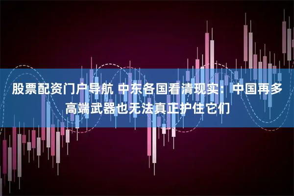股票配资门户导航 中东各国看清现实：中国再多高端武器也无法真正护住它们