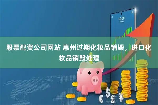 股票配资公司网站 惠州过期化妆品销毁，进口化妆品销毁处理