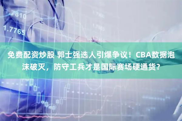 免费配资炒股 郭士强选人引爆争议！CBA数据泡沫破灭，防守工兵才是国际赛场硬通货？