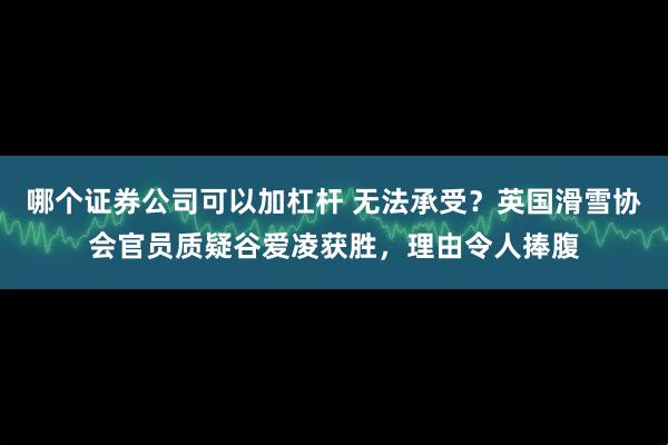 哪个证券公司可以加杠杆 无法承受?英国滑雪协会官员质疑谷爱凌获胜,理由令人捧腹