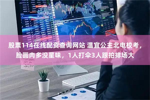 股票114在线配资查询网站 温宜公主北电校考，脸圆肉多没星味，1人打伞3人跟拍排场大