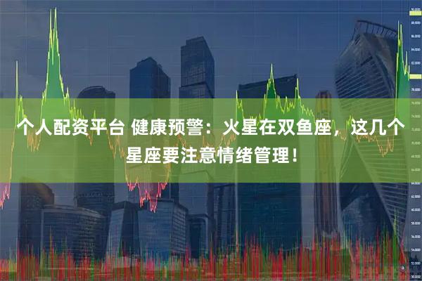 个人配资平台 健康预警：火星在双鱼座，这几个星座要注意情绪管理！