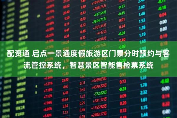 配资通 启点一景通度假旅游区门票分时预约与客流管控系统，智慧景区智能售检票系统