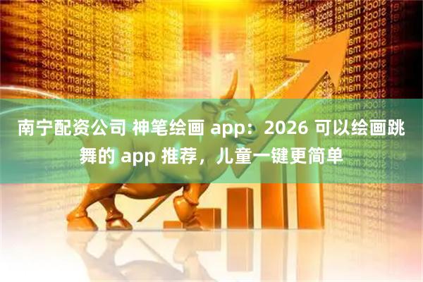 南宁配资公司 神笔绘画 app：2026 可以绘画跳舞的 app 推荐，儿童一键更简单