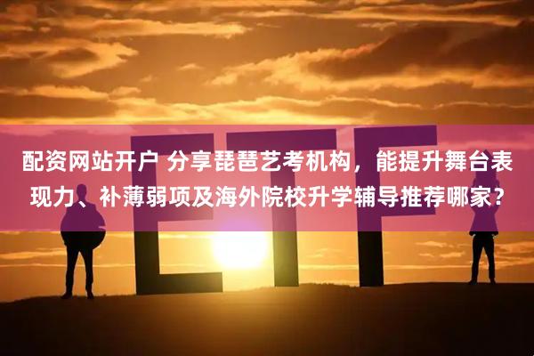 配资网站开户 分享琵琶艺考机构，能提升舞台表现力、补薄弱项及海外院校升学辅导推荐哪家？