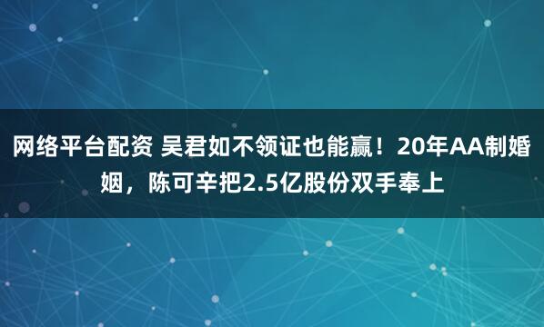 网络平台配资 吴君如不领证也能赢！20年AA制婚姻，陈可辛把2.5亿股份双手奉上