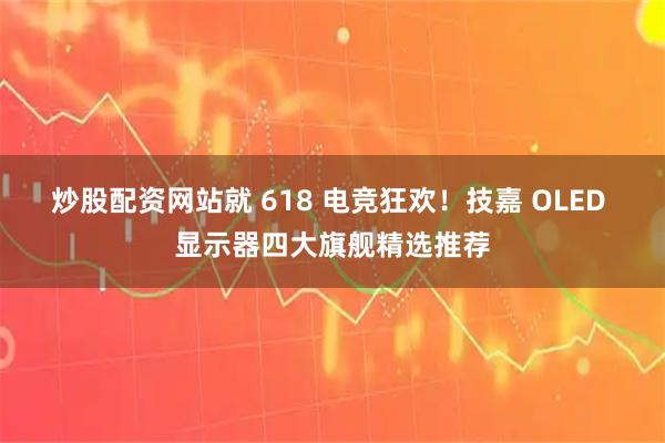 炒股配资网站就 618 电竞狂欢!技嘉 OLED 显示器四大旗舰精选推荐