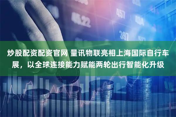 炒股配资配资官网 量讯物联亮相上海国际自行车展,以全球连接能力赋能两轮出行智能化升级