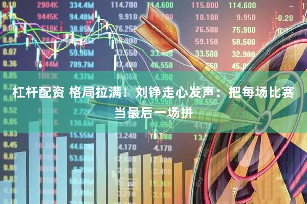 杠杆配资 格局拉满！刘铮走心发声：把每场比赛当最后一场拼