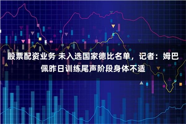股票配资业务 未入选国家德比名单，记者：姆巴佩昨日训练尾声阶段身体不适