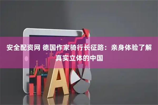 安全配资网 德国作家骑行长征路:亲身体验了解真实立体的中国