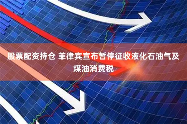 股票配资持仓 菲律宾宣布暂停征收液化石油气及煤油消费税