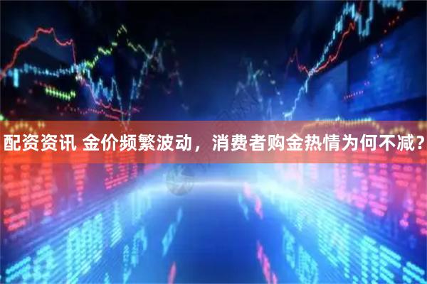 配资资讯 金价频繁波动，消费者购金热情为何不减？