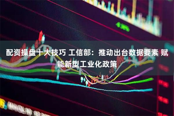 配资操盘十大技巧 工信部：推动出台数据要素 赋能新型工业化政策